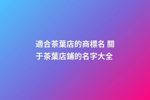 適合茶葉店的商標名 關于茶葉店鋪的名字大全-第1張-店鋪起名-玄機派